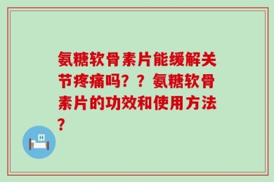 氨糖软骨素片能缓解关节疼痛吗？？氨糖软骨素片的功效和使用方法？