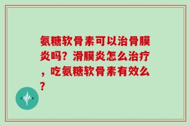 氨糖软骨素可以治骨膜炎吗？滑膜炎怎么治疗，吃氨糖软骨素有效么？