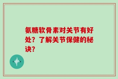 氨糖软骨素对关节有好处？了解关节保健的秘诀？