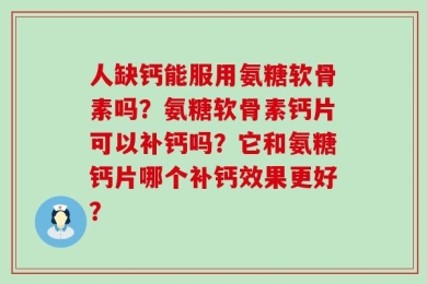 人缺钙能服用氨糖软骨素吗？氨糖软骨素钙片可以补钙吗？它和氨糖钙片哪个补钙效果更好？