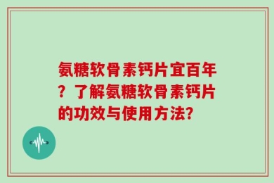 氨糖软骨素钙片宜百年？了解氨糖软骨素钙片的功效与使用方法？