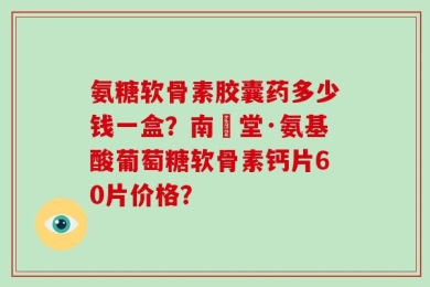 氨糖软骨素胶囊药多少钱一盒？南雲堂·氨基酸葡萄糖软骨素钙片60片价格？