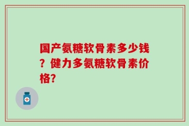 国产氨糖软骨素多少钱？健力多氨糖软骨素价格？