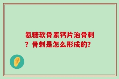 氨糖软骨素钙片治骨刺？骨刺是怎么形成的？
