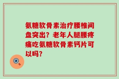 氨糖软骨素治疗腰椎间盘突出？老年人腿腰疼痛吃氨糖软骨素钙片可以吗？