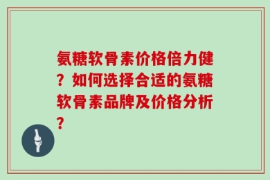 氨糖软骨素价格倍力健？如何选择合适的氨糖软骨素品牌及价格分析？