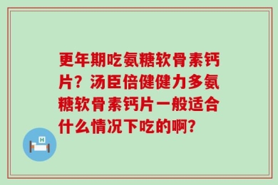 更年期吃氨糖软骨素钙片？汤臣倍健健力多氨糖软骨素钙片一般适合什么情况下吃的啊？