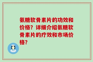 氨糖软骨素片的功效和价格？详细介绍氨糖软骨素片的疗效和市场价格？