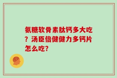 氨糖软骨素肽钙多大吃？汤臣倍健健力多钙片怎么吃？