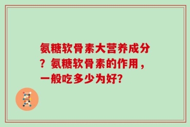 氨糖软骨素大营养成分？氨糖软骨素的作用，一般吃多少为好？