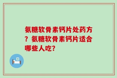 氨糖软骨素钙片处药方？氨糖软骨素钙片适合哪些人吃？