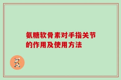 氨糖软骨素对手指关节的作用及使用方法