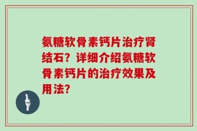 氨糖软骨素钙片治疗肾结石？详细介绍氨糖软骨素钙片的治疗效果及用法？