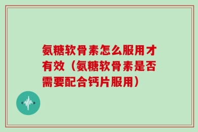 氨糖软骨素怎么服用才有效（氨糖软骨素是否需要配合钙片服用）