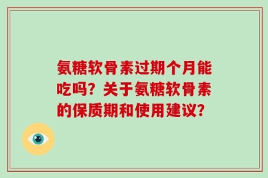 氨糖软骨素过期个月能吃吗？关于氨糖软骨素的保质期和使用建议？