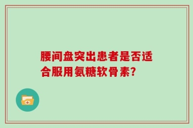 腰间盘突出患者是否适合服用氨糖软骨素？
