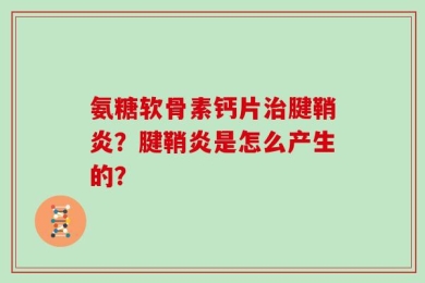 氨糖软骨素钙片治腱鞘炎？腱鞘炎是怎么产生的？