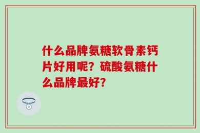 什么品牌氨糖软骨素钙片好用呢？硫酸氨糖什么品牌最好？