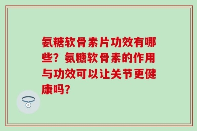 氨糖软骨素片功效有哪些？氨糖软骨素的作用与功效可以让关节更健康吗？