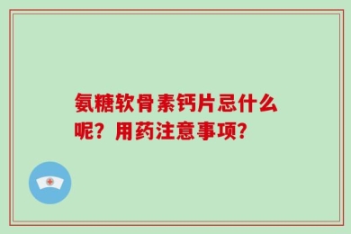 氨糖软骨素钙片忌什么呢？用药注意事项？