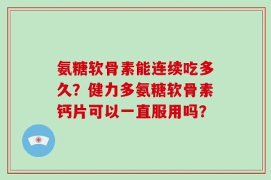 氨糖软骨素能连续吃多久？健力多氨糖软骨素钙片可以一直服用吗？