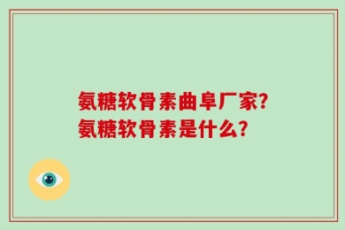 氨糖软骨素曲阜厂家？氨糖软骨素是什么？