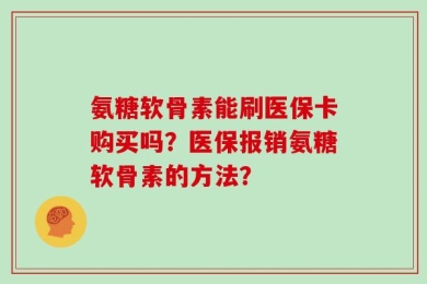氨糖软骨素能刷医保卡购买吗？医保报销氨糖软骨素的方法？