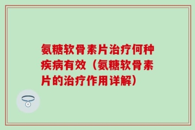 氨糖软骨素片治疗何种疾病有效（氨糖软骨素片的治疗作用详解）