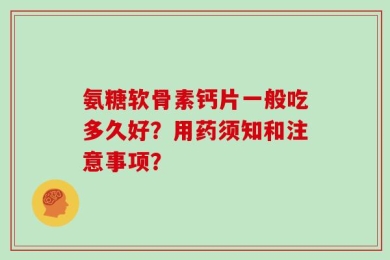 氨糖软骨素钙片一般吃多久好？用药须知和注意事项？