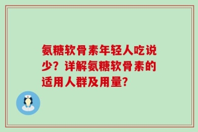 氨糖软骨素年轻人吃说少？详解氨糖软骨素的适用人群及用量？