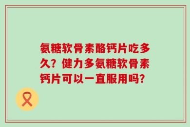 氨糖软骨素酪钙片吃多久？健力多氨糖软骨素钙片可以一直服用吗？