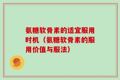 氨糖软骨素的适宜服用时机（氨糖软骨素的服用价值与服法）