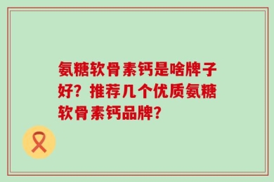 氨糖软骨素钙是啥牌子好？推荐几个优质氨糖软骨素钙品牌？