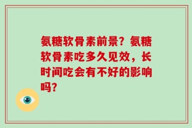 氨糖软骨素前景？氨糖软骨素吃多久见效，长时间吃会有不好的影响吗？
