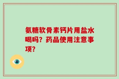 氨糖软骨素钙片用盐水喝吗？药品使用注意事项？