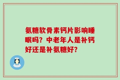氨糖软骨素钙片影响睡眠吗？中老年人是补钙好还是补氨糖好？