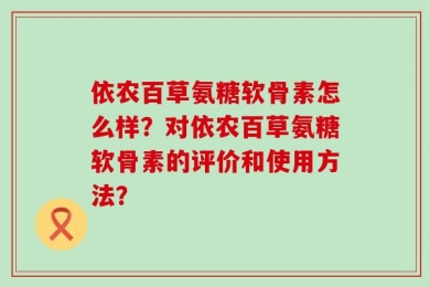 依农百草氨糖软骨素怎么样？对依农百草氨糖软骨素的评价和使用方法？