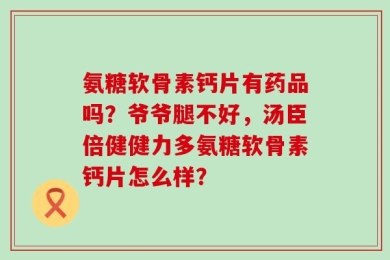 氨糖软骨素钙片有药品吗？爷爷腿不好，汤臣倍健健力多氨糖软骨素钙片怎么样？