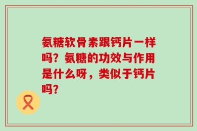 氨糖软骨素跟钙片一样吗？氨糖的功效与作用是什么呀，类似于钙片吗？