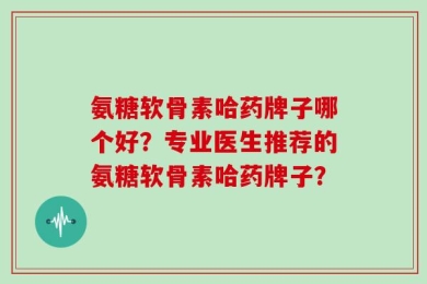 氨糖软骨素哈药牌子哪个好？专业医生推荐的氨糖软骨素哈药牌子？