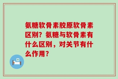 氨糖软骨素胶原软骨素区别？氨糖与软骨素有什么区别，对关节有什么作用？