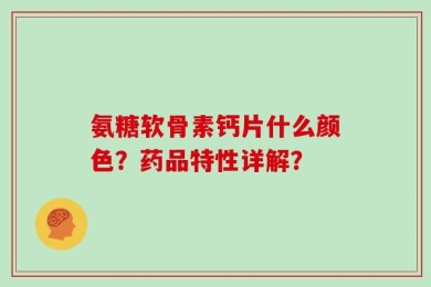氨糖软骨素钙片什么颜色？药品特性详解？