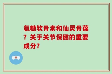 氨糖软骨素和仙灵骨葆？关于关节保健的重要成分？