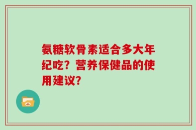 氨糖软骨素适合多大年纪吃？营养保健品的使用建议？
