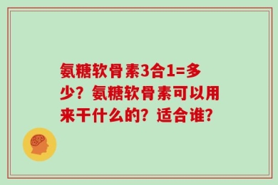 氨糖软骨素3合1=多少？氨糖软骨素可以用来干什么的？适合谁？