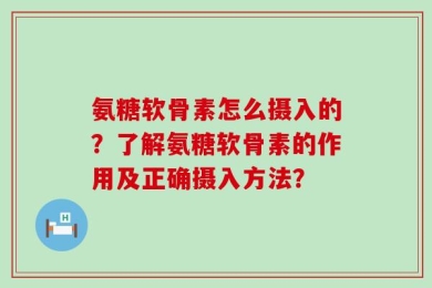 氨糖软骨素怎么摄入的？了解氨糖软骨素的作用及正确摄入方法？