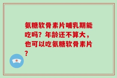 氨糖软骨素片哺乳期能吃吗？年龄还不算大，也可以吃氨糖软骨素片？