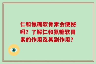 仁和氨糖软骨素会便秘吗？了解仁和氨糖软骨素的作用及其副作用？