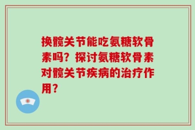换髋关节能吃氨糖软骨素吗？探讨氨糖软骨素对髋关节疾病的治疗作用？