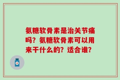 氨糖软骨素是治关节痛吗？氨糖软骨素可以用来干什么的？适合谁？